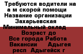 Требуются водители на а/м скорой помощи. › Название организации ­ Захарьевская 8 › Минимальный оклад ­ 60 000 › Возраст до ­ 60 - Все города Работа » Вакансии   . Адыгея респ.,Адыгейск г.